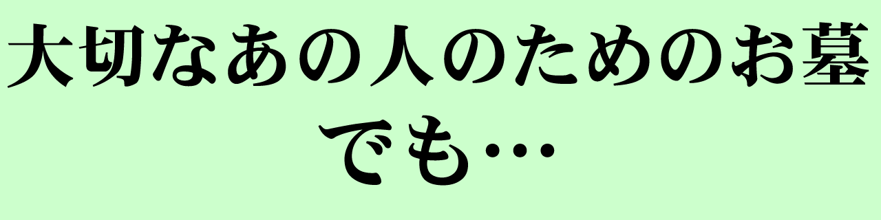 「大切なあの人のためのお墓。でも・・・」