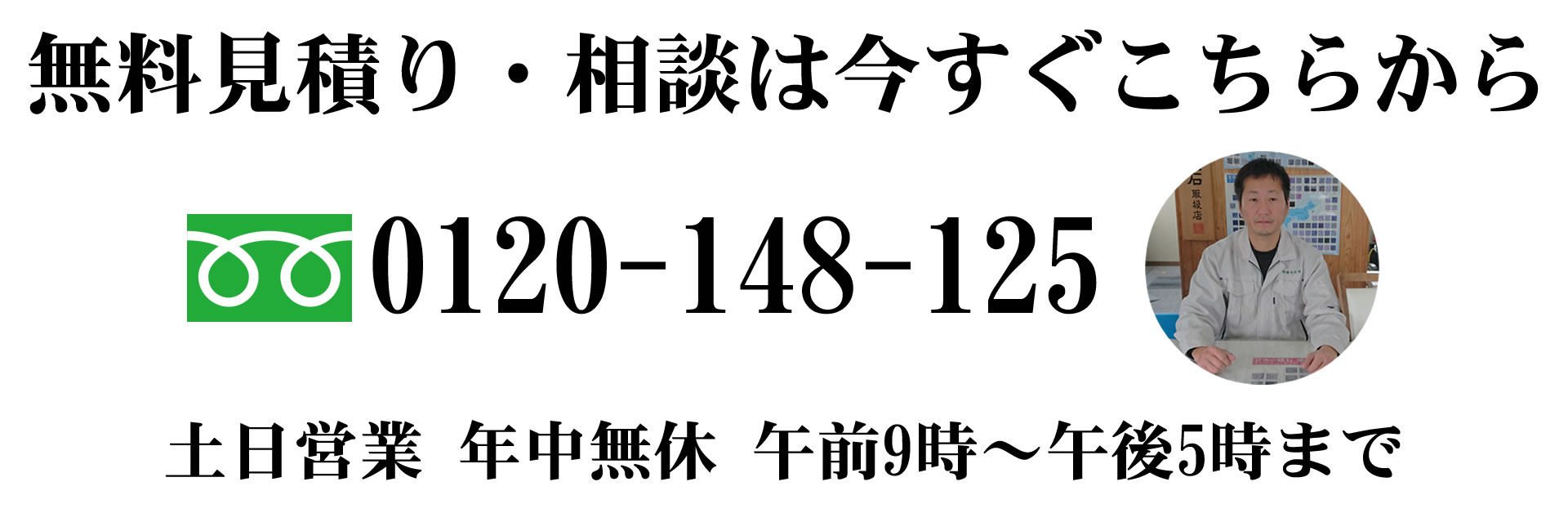 無料見積り・相談は今すぐこちらから フリーダイヤル0120-148-125。土日営業 年中無休。午前9:00~午後5:00まで