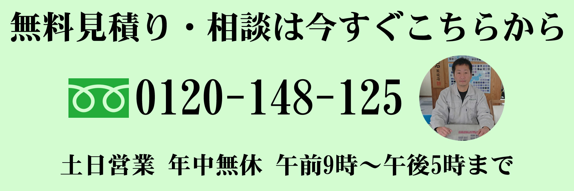 無料見積り・相談は今すぐこちらから フリーダイヤル0120-148-125。土日営業 年中無休。午前9:00~午後5:00まで